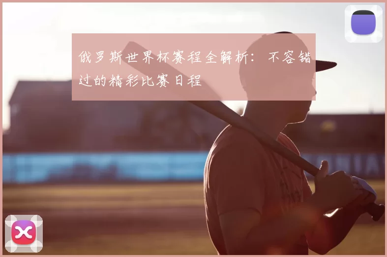 俄罗斯世界杯赛程全解析:不容错过的精彩比赛日程