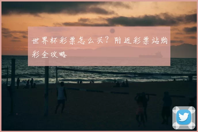 世界杯彩票怎么买?附近彩票站购彩全攻略