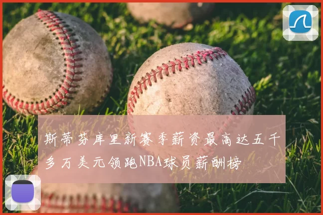 斯蒂芬库里新赛季薪资最高达五千多万美元领跑NBA球员薪酬榜