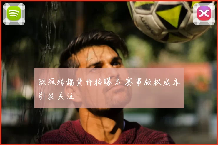 欧冠转播费价格曝光 赛事版权成本引发关注