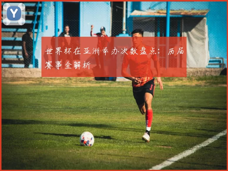 世界杯在亚洲举办次数盘点：历届赛事全解析