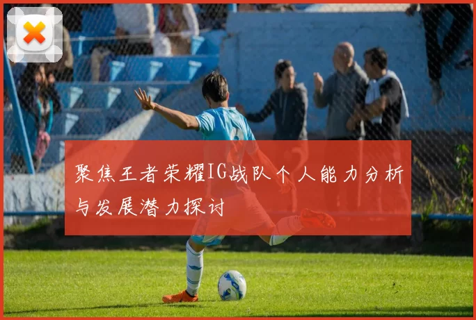 聚焦王者荣耀IG战队个人能力分析与发展潜力探讨
