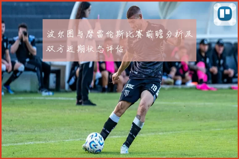 波尔图与摩雷伦斯比赛前瞻分析及双方近期状态评估