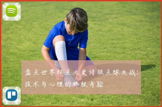 盘点世界杯五大史诗级点球决战：技术与心理的终极考验