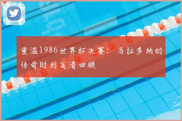 重温1986世界杯决赛：马拉多纳的传奇时刻高清回顾