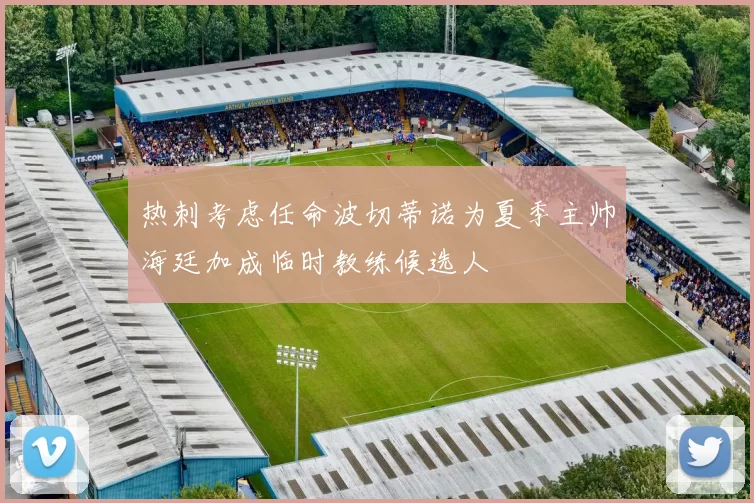 热刺考虑任命波切蒂诺为夏季主帅海廷加成临时教练候选人
