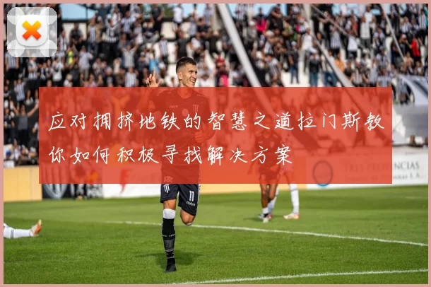 应对拥挤地铁的智慧之道拉门斯教你如何积极寻找解决方案