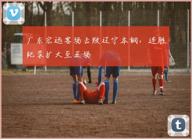 广东宏远客场击败辽宁本钢，连胜纪录扩大至五场
