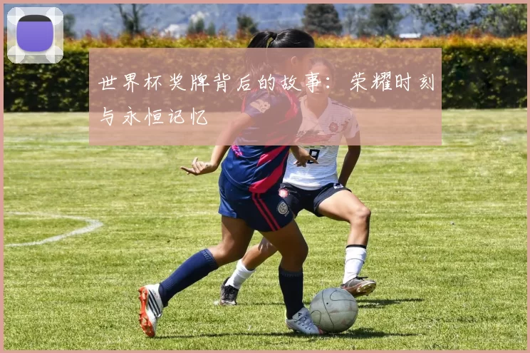 世界杯奖牌背后的故事：荣耀时刻与永恒记忆