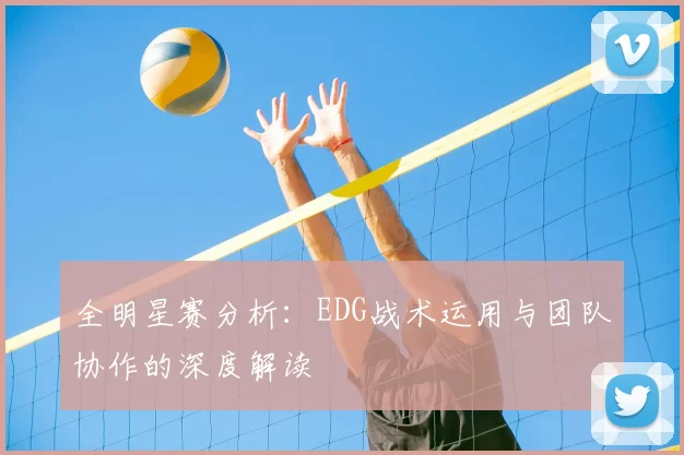 全明星赛分析：EDG战术运用与团队协作的深度解读