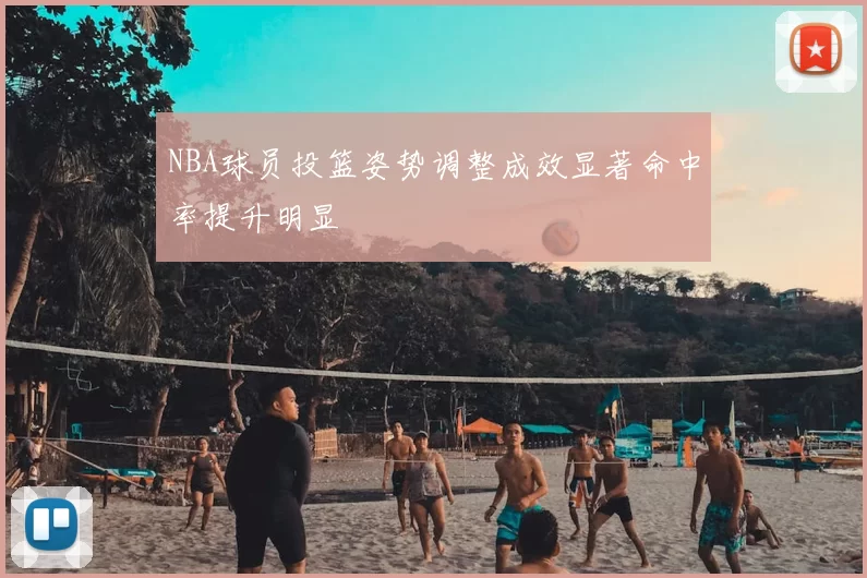 NBA球员投篮姿势调整成效显著命中率提升明显