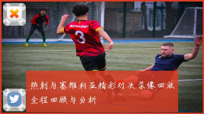 热刺与塞维利亚精彩对决录像回放全程回顾与分析