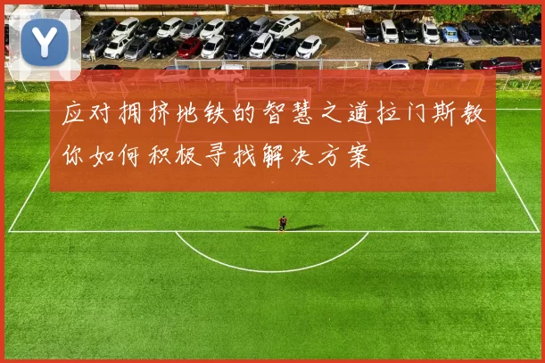 应对拥挤地铁的智慧之道拉门斯教你如何积极寻找解决方案