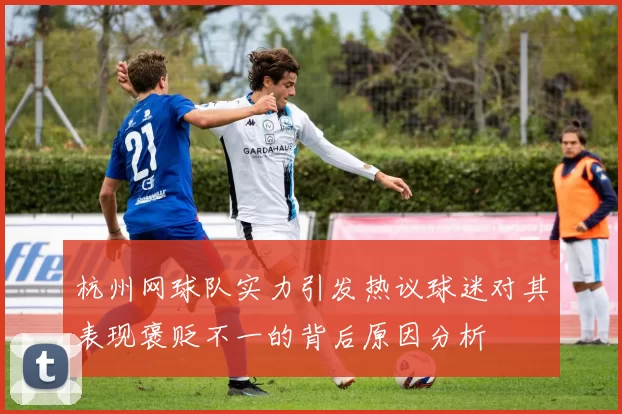 杭州网球队实力引发热议球迷对其表现褒贬不一的背后原因分析