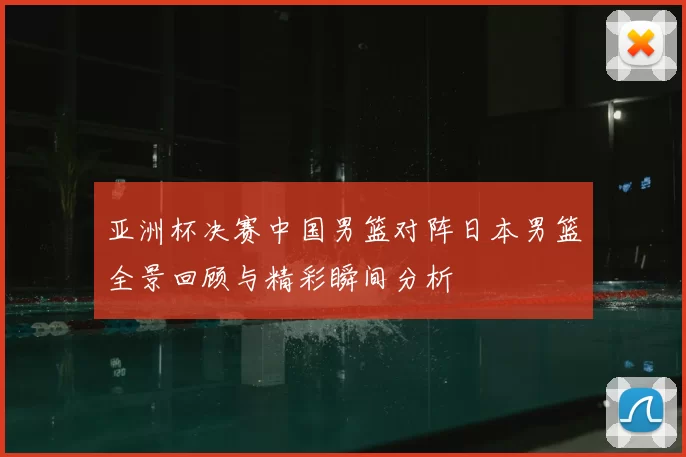 亚洲杯决赛中国男篮对阵日本男篮全景回顾与精彩瞬间分析