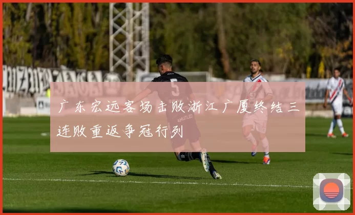 广东宏远客场击败浙江广厦终结三连败重返争冠行列