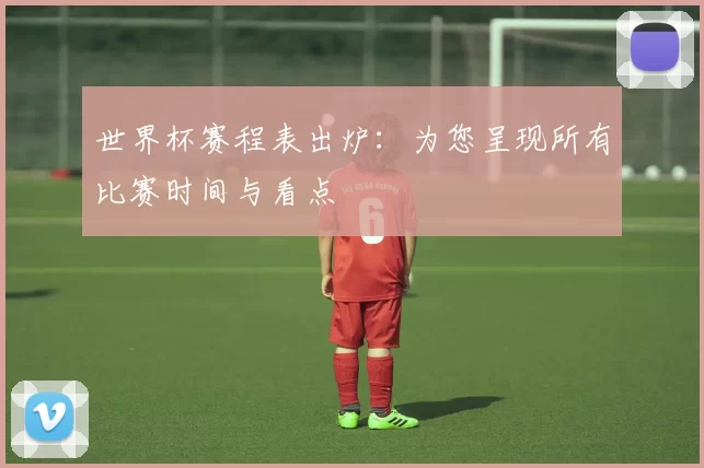 世界杯赛程表出炉:为您呈现所有比赛时间与看点