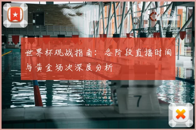 世界杯观战指南：各阶段直播时间与黄金场次深度分析