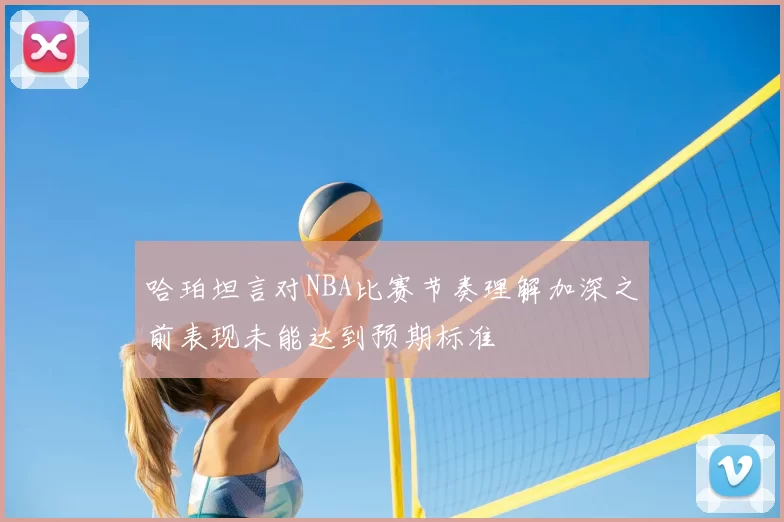 哈珀坦言对NBA比赛节奏理解加深之前表现未能达到预期标准
