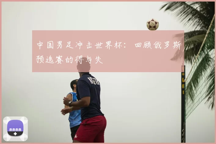 中国男足冲击世界杯:回顾俄罗斯预选赛的得与失