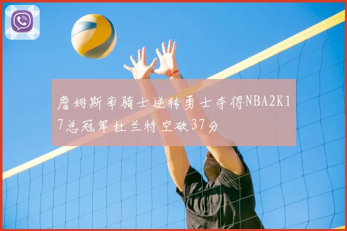 詹姆斯率骑士逆转勇士夺得NBA2K17总冠军杜兰特空砍37分