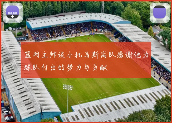 篮网主帅谈小托马斯离队感谢他为球队付出的努力与贡献