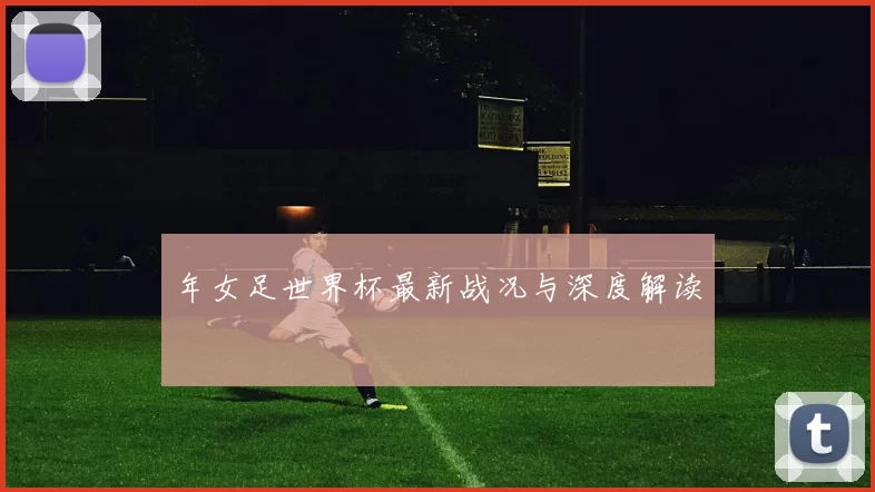 年女足世界杯最新战况与深度解读