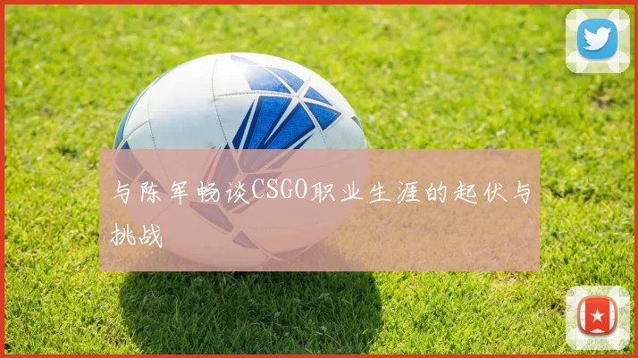 与陈军畅谈CSGO职业生涯的起伏与挑战
