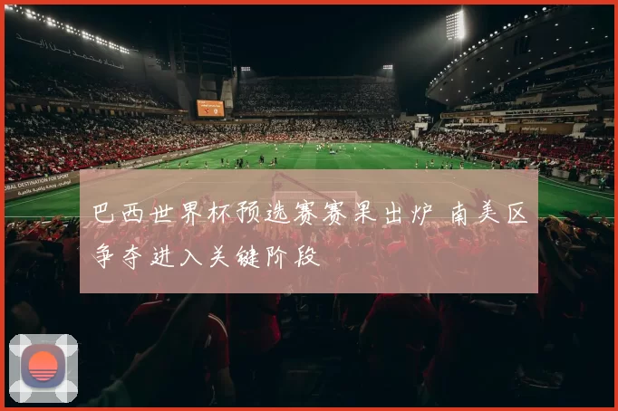 巴西世界杯预选赛赛果出炉 南美区争夺进入关键阶段