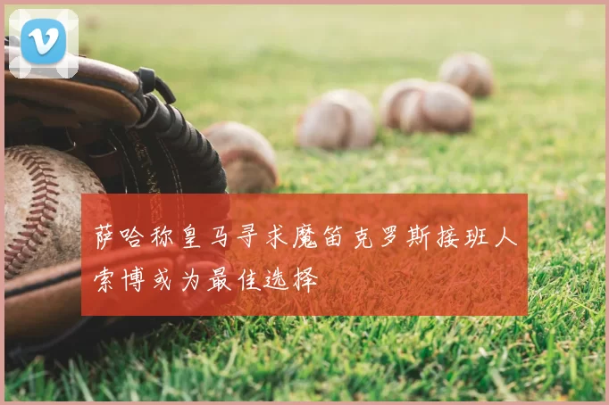 萨哈称皇马寻求魔笛克罗斯接班人索博或为最佳选择