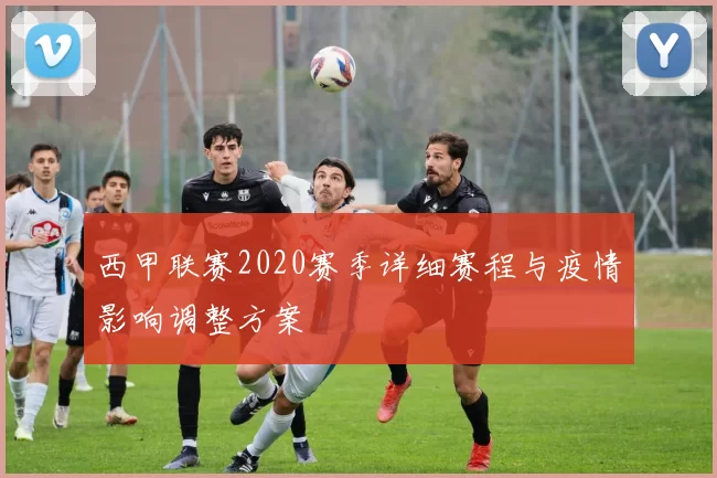 西甲联赛2020赛季详细赛程与疫情影响调整方案