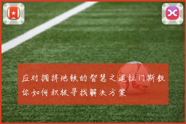 应对拥挤地铁的智慧之道拉门斯教你如何积极寻找解决方案