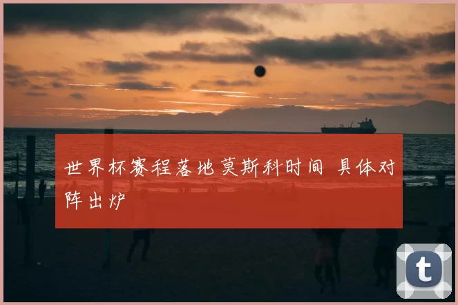 世界杯赛程落地莫斯科时间 具体对阵出炉