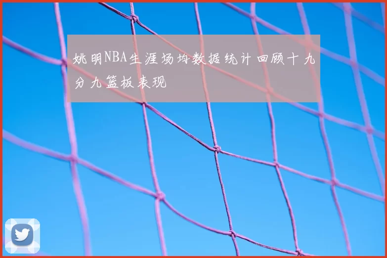 姚明NBA生涯场均数据统计回顾十九分九篮板表现