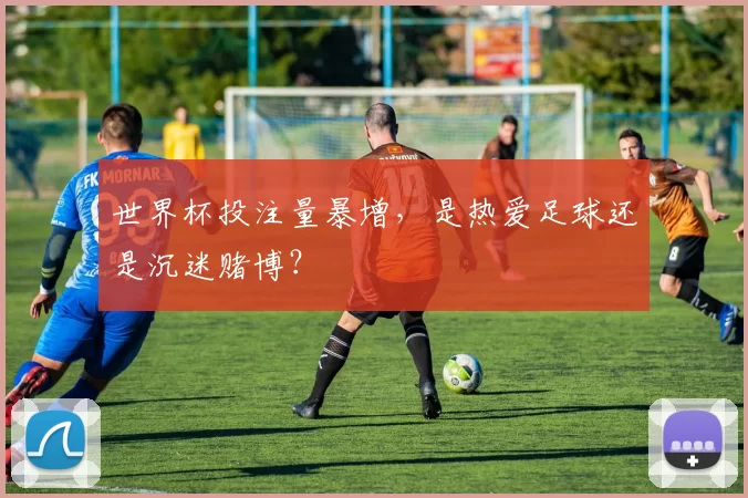 世界杯投注量暴增,是热爱足球还是沉迷赌博?