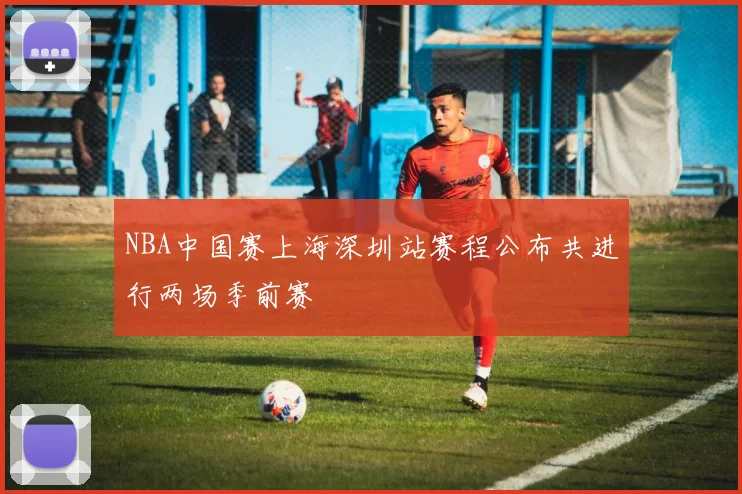 NBA中国赛上海深圳站赛程公布共进行两场季前赛