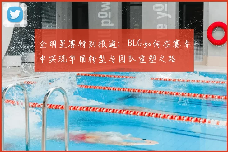 全明星赛特别报道：BLG如何在赛季中实现华丽转型与团队重塑之路