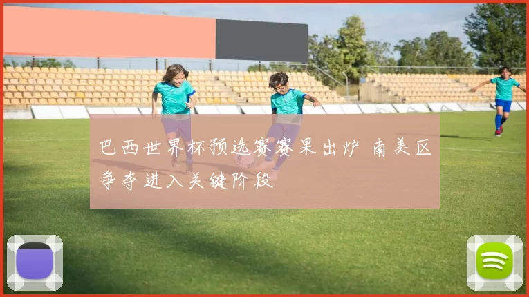 巴西世界杯预选赛赛果出炉 南美区争夺进入关键阶段