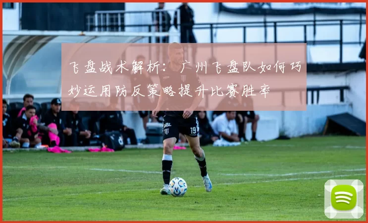 飞盘战术解析:广州飞盘队如何巧妙运用防反策略提升比赛胜率