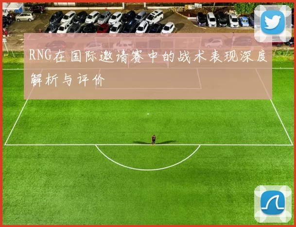 RNG在国际邀请赛中的战术表现深度解析与评价