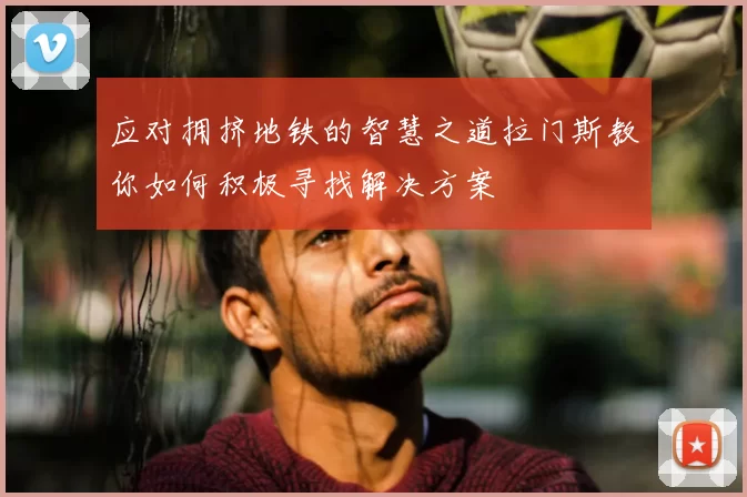 应对拥挤地铁的智慧之道拉门斯教你如何积极寻找解决方案