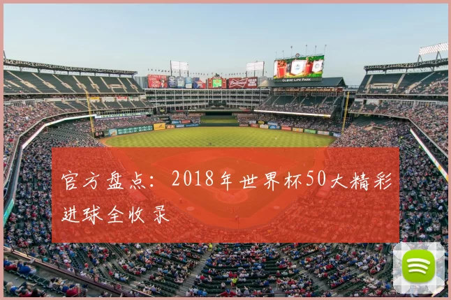 官方盘点：2018年世界杯50大精彩进球全收录