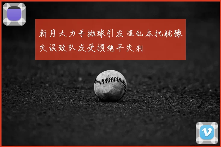 新月大力手抛球引发混乱本托犹豫失误致队友受损绝平失利