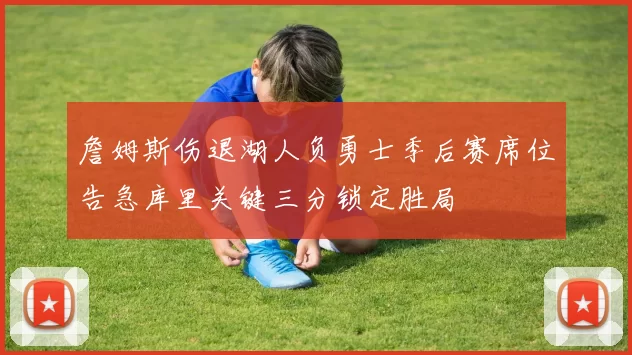 詹姆斯伤退湖人负勇士季后赛席位告急库里关键三分锁定胜局