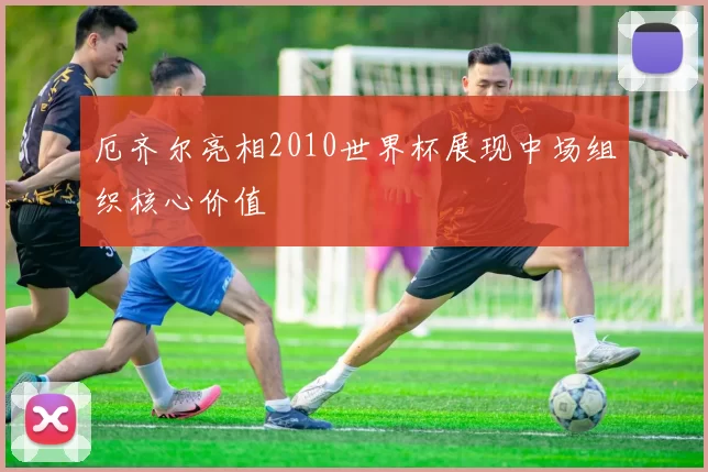 厄齐尔亮相2010世界杯展现中场组织核心价值