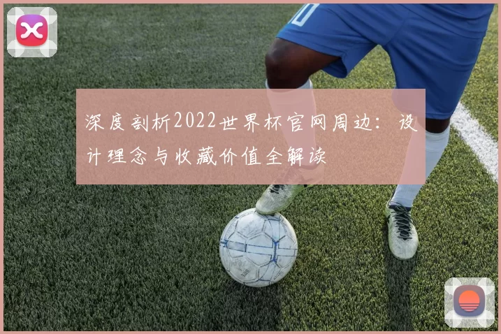 深度剖析2022世界杯官网周边：设计理念与收藏价值全解读