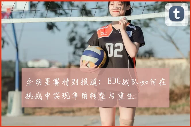 全明星赛特别报道：EDG战队如何在挑战中实现华丽转型与重生