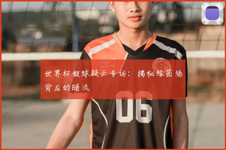 世界杯假球疑云专访:揭秘绿茵场背后的暗流