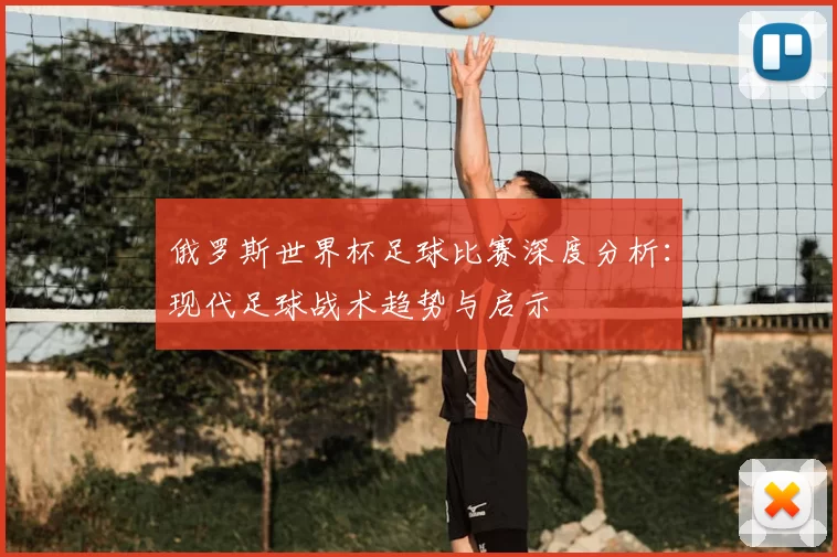 俄罗斯世界杯足球比赛深度分析:现代足球战术趋势与启示