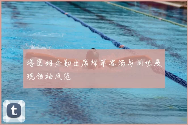 塔图姆全勤出席绿军客场与训练展现领袖风范